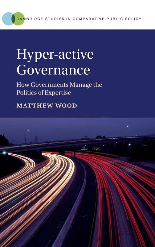 Hyper-active Governance: How Governments Manage the Politics of Expertise (Cambridge Studies in Comparative Public Policy)