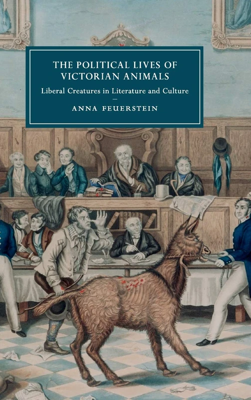 The Political Lives of Victorian Animals: Liberal Creatures in Literature and Culture: 116 (Cambridge Studies in Nineteenth-Century Literature and Culture, Series Number 116)