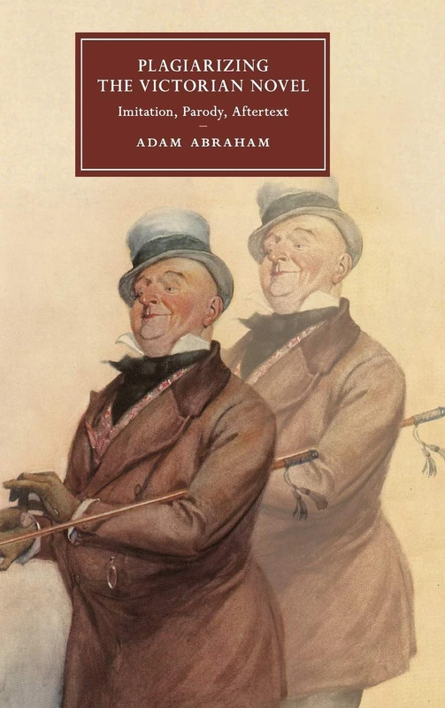 Plagiarizing the Victorian Novel: Imitation, Parody, Aftertext: 118 (Cambridge Studies in Nineteenth-Century Literature and Culture, Series Number 118)
