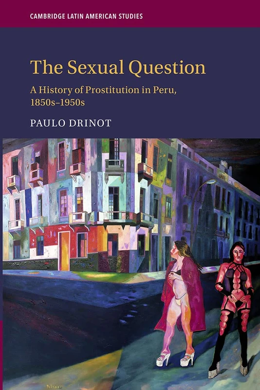 The Sexual Question: A History of Prostitution in Peru, 1850s–1950s: 119 (Cambridge Latin American Studies, Series Number 119)
