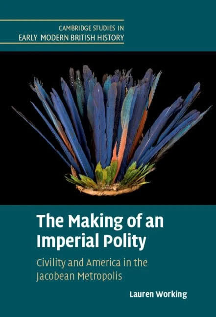 The Making of an Imperial Polity: Civility and America in the Jacobean Metropolis (Cambridge Studies in Early Modern British History)