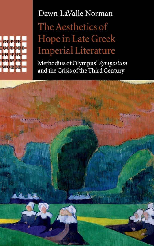 The Aesthetics of Hope in Late Greek Imperial Literature: Methodius of Olympus' Symposium and the Crisis of the Third Century (Greek Culture in the Roman World)