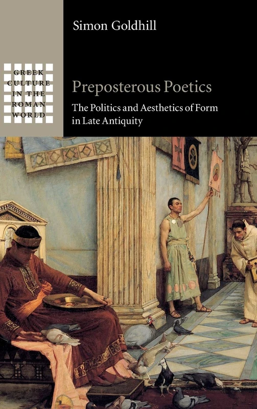 Preposterous Poetics: The Politics and Aesthetics of Form in Late Antiquity (Greek Culture in the Roman World)