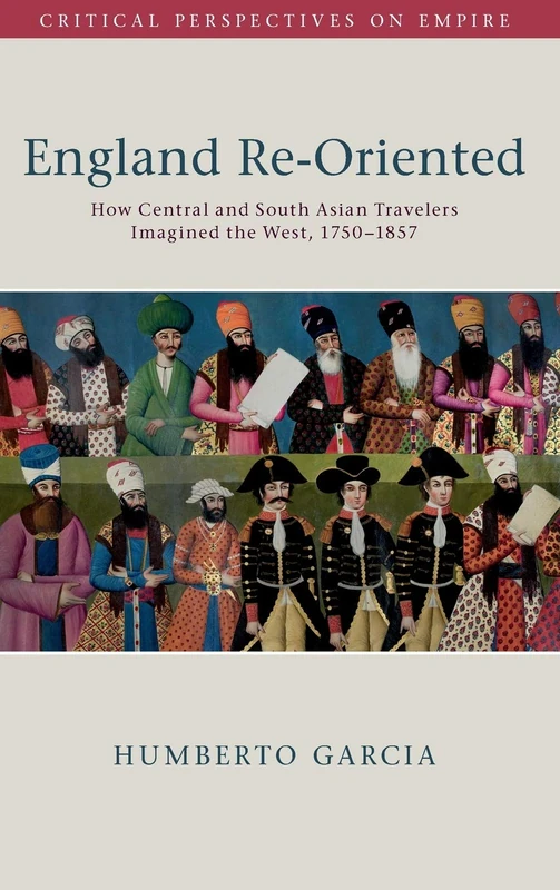 England Re-Oriented: How Central and South Asian Travelers Imagined the West, 1750–1857 (Critical Perspectives on Empire)