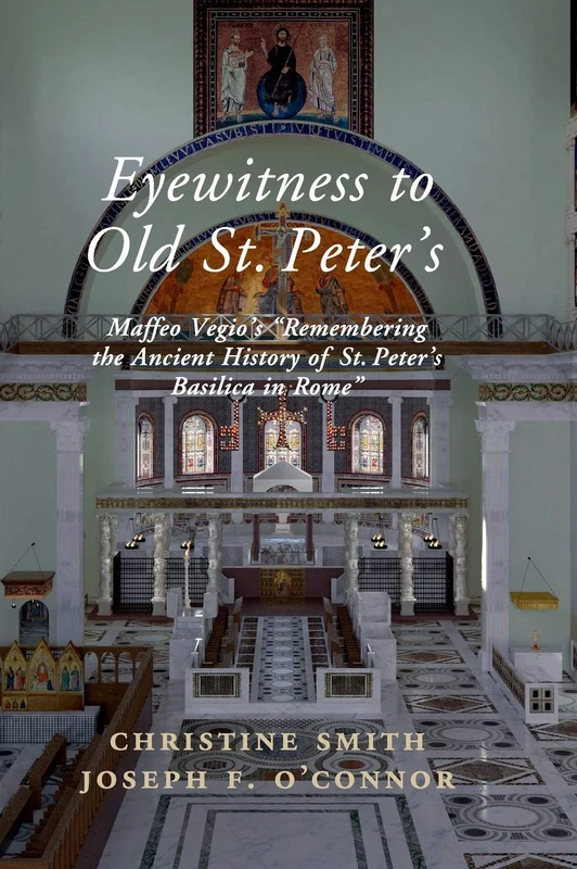 Eyewitness to Old St Peter's: Maffeo Vegio's ‘Remembering the Ancient History of St Peter's Basilica in Rome,' with Translation and a Digital Reconstruction of the Church
