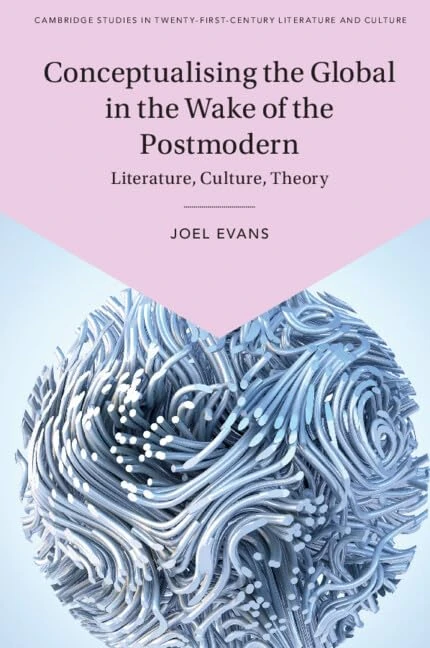 Conceptualising the Global in the Wake of the Postmodern: Literature, Culture, Theory (Cambridge Studies in Twenty-First-Century Literature and Culture)