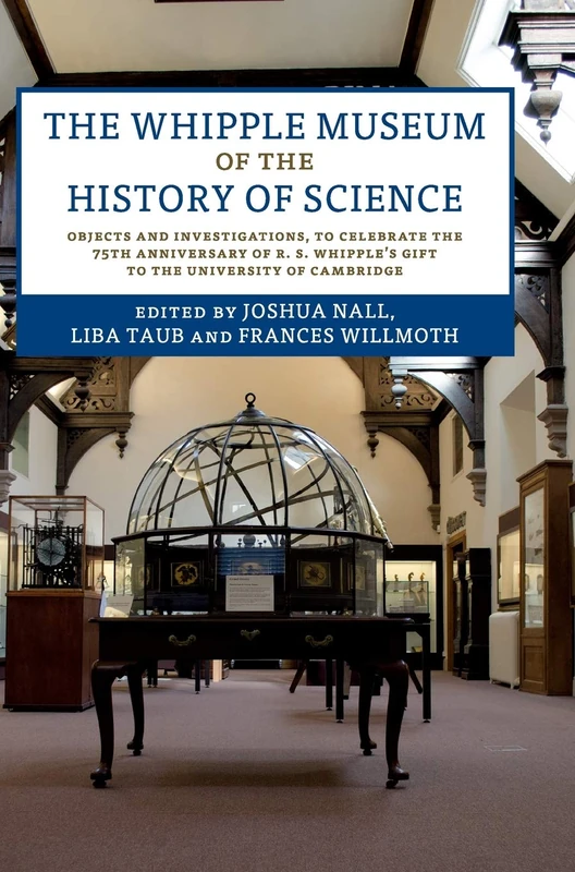 The Whipple Museum of the History of Science: Objects and Investigations, to Celebrate the 75th Anniversary of R. S. Whipple's Gift to the University of Cambridge