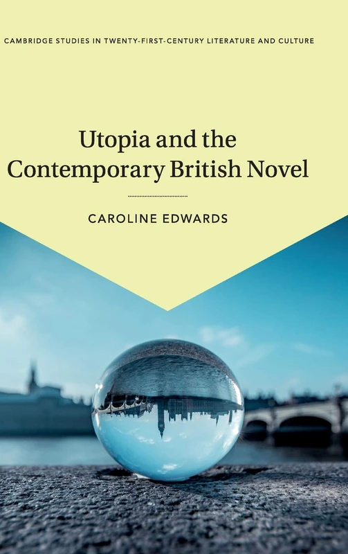 Utopia and the Contemporary British Novel: 3 (Cambridge Studies in Twenty-First-Century Literature and Culture, Series Number 3)