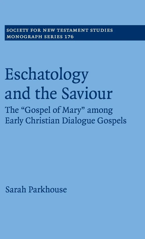 Eschatology and the Saviour: The 'Gospel of Mary' among Early Christian Dialogue Gospels: 176 (Society for New Testament Studies Monograph Series, Series Number 176)