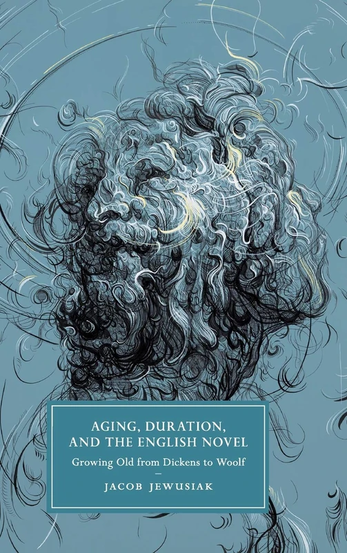 Aging, Duration, and the English Novel: Growing Old from Dickens to Woolf: 120 (Cambridge Studies in Nineteenth-Century Literature and Culture, Series Number 120)
