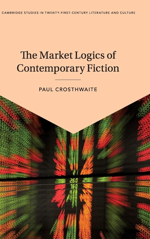 The Market Logics of Contemporary Fiction (Cambridge Studies in Twenty-First-Century Literature and Culture)