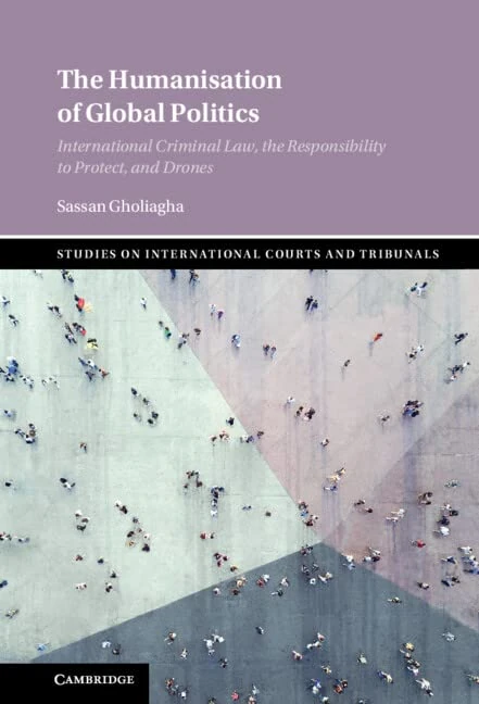 The Humanisation of Global Politics: International Criminal Law, the Responsibility to Protect, and Drones (Studies on International Courts and Tribunals)
