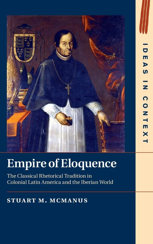 Empire of Eloquence: The Classical Rhetorical Tradition in Colonial Latin America and the Iberian World (Ideas in Context)