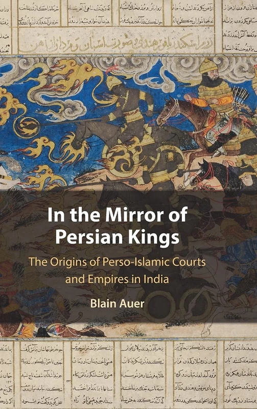 In the Mirror of Persian Kings: The Origins of Perso-Islamic Courts and Empires in India (Cambridge Studies in Islamic Civilization)