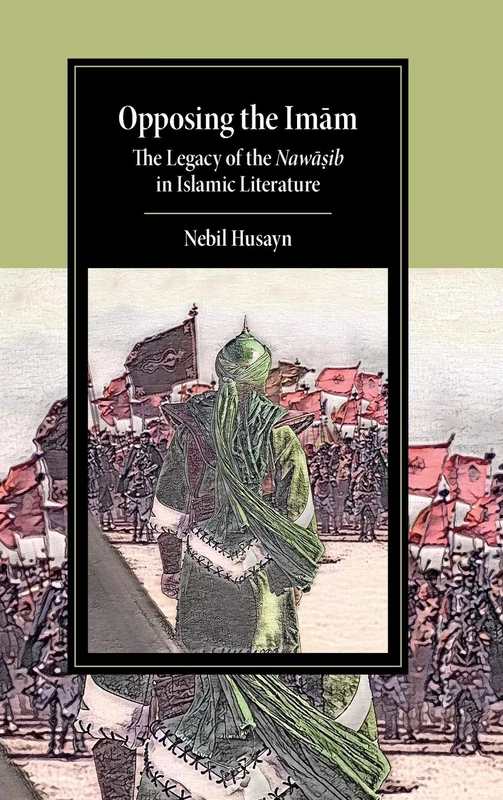 Opposing the Imam: The Legacy of the Nawasib in Islamic Literature (Cambridge Studies in Islamic Civilization)
