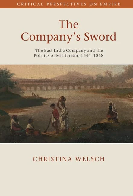 The Company's Sword: The East India Company and the Politics of Militarism, 1644–1858 (Critical Perspectives on Empire)