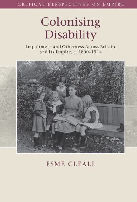 Colonising Disability: Impairment and Otherness Across Britain and Its Empire, c. 1800–1914 (Critical Perspectives on Empire)