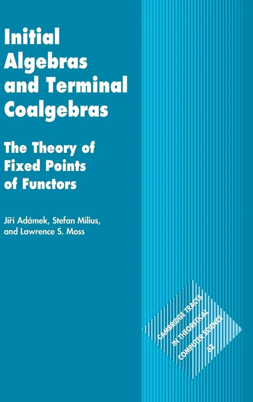 Initial Algebras and Terminal Coalgebras: The Theory of Fixed Points of Functors: Series Number 62 (Cambridge Tracts in Theoretical Computer Science, Series Number 62)