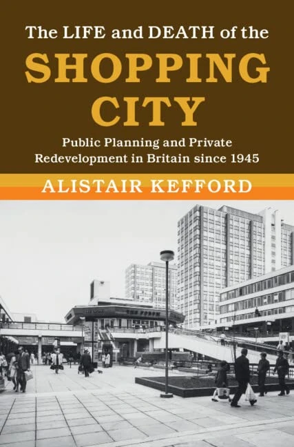 The Life and Death of the Shopping City: Public Planning and Private Redevelopment in Britain since 1945 (Modern British Histories)