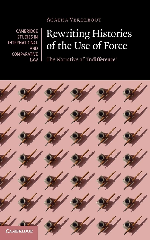 Rewriting Histories of the Use of Force: The Narrative of ‘Indifference': 160 (Cambridge Studies in International and Comparative Law, Series Number 160)