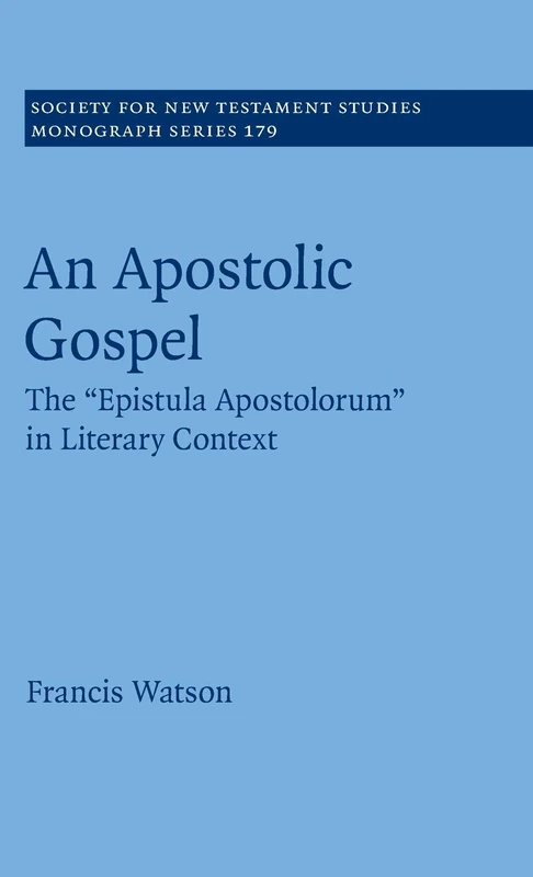 An Apostolic Gospel: The 'Epistula Apostolorum' in Literary Context: 179 (Society for New Testament Studies Monograph Series, Series Number 179)