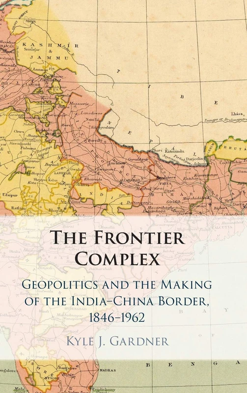 The Frontier Complex: Geopolitics and the Making of the India-China Border, 1846–1962