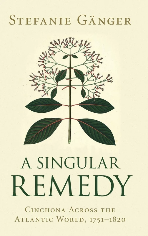 A Singular Remedy: Cinchona Across the Atlantic World, 1751–1820 (Science in History)