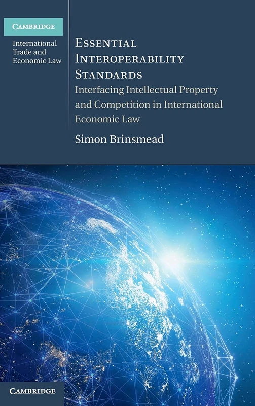 Essential Interoperability Standards: Interfacing Intellectual Property and Competition in International Economic Law (Cambridge International Trade and Economic Law)