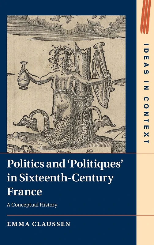 Politics and ‘Politiques' in Sixteenth-Century France: A Conceptual History: 134 (Ideas in Context, Series Number 134)