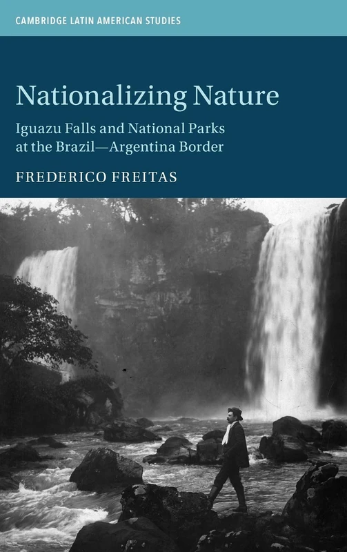 Nationalizing Nature: Iguazu Falls and National Parks at the Brazil-Argentina Border: 122 (Cambridge Latin American Studies, Series Number 122)