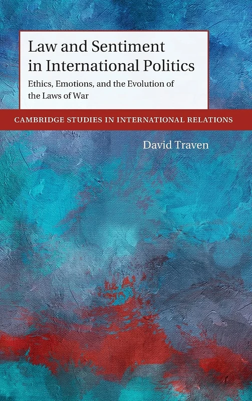 Law and Sentiment in International Politics: Ethics, Emotions, and the Evolution of the Laws of War (Cambridge Studies in International Relations)
