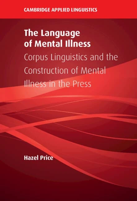The Language of Mental Illness: Corpus Linguistics and the Construction of Mental Illness in the Press (Cambridge Applied Linguistics)
