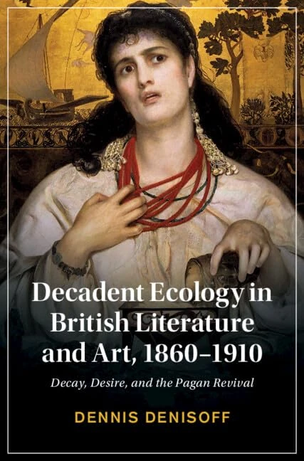 Decadent Ecology in British Literature and Art, 1860–1910: Decay, Desire, and the Pagan Revival (Cambridge Studies in Nineteenth-Century Literature and Culture)