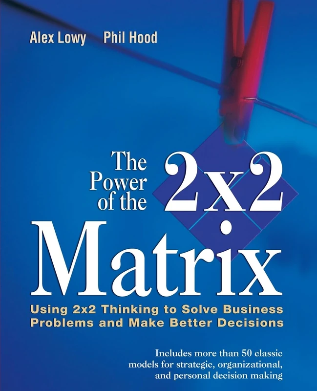 The Power of the 2x2 Matrix: Using 2x2 Thinking to Solve Business Problem and Make Better Decisions (The Jossey-bass Business & Management)