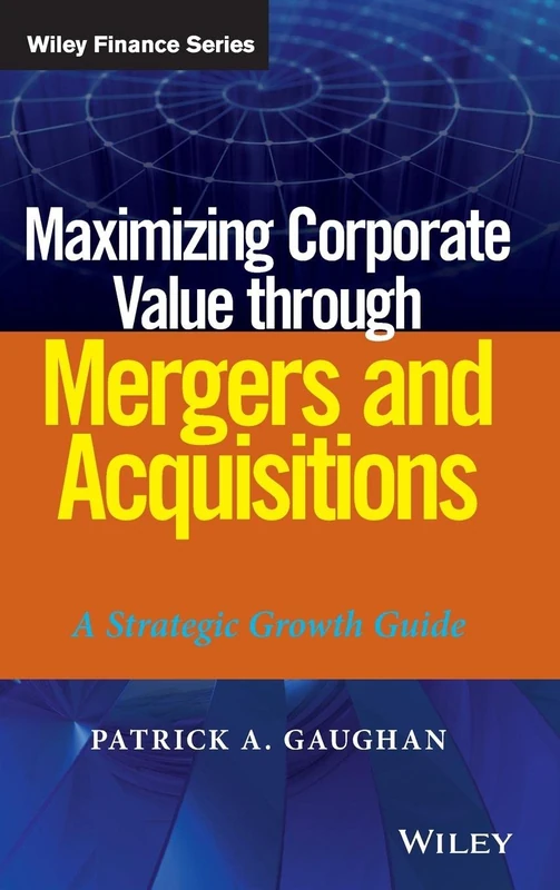 Maximizing Corporate Value through Mergers and Acquisitions: A Strategic Growth Guide: 820 (Wiley Finance)