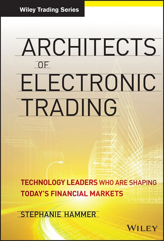 Architects of Electronic Trading: Technology Leaders Who Are Shaping Today's Financial Markets: 631 (Wiley Trading)