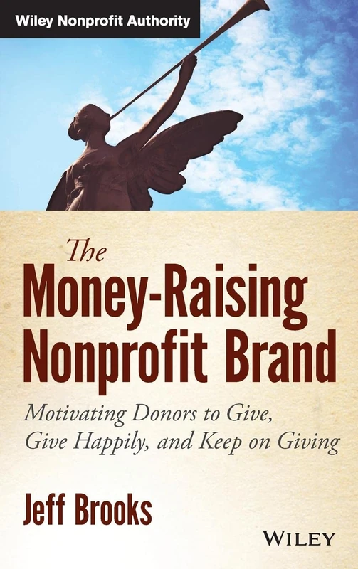 The Money-Raising Nonprofit Brand: Motivating Donors to Give, Give Happily, and Keep on Giving (Wiley Nonprofit Authority)