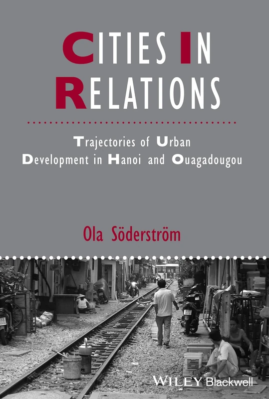 Cities in Relations: Trajectories of Urban Development in Hanoi and Ouagadougou (IJURR Studies in Urban and Social Change Book Series)