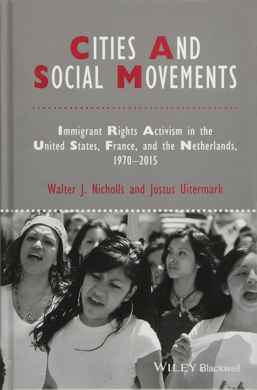 Cities and Social Movements: Immigrant Rights Activism in the US, France, and the Netherlands, 1970-2015 (IJURR Studies in Urban and Social Change Book Series)