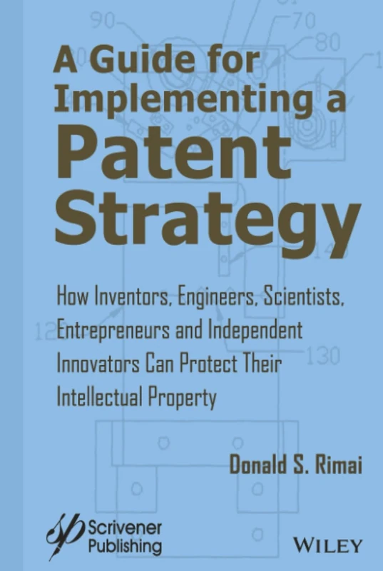 A Guide for Implementing a Patent Strategy: How Inventors, Engineers, Scientists, Entrepreneurs, and Independent Innovators Can Protect Their Intellectual Property