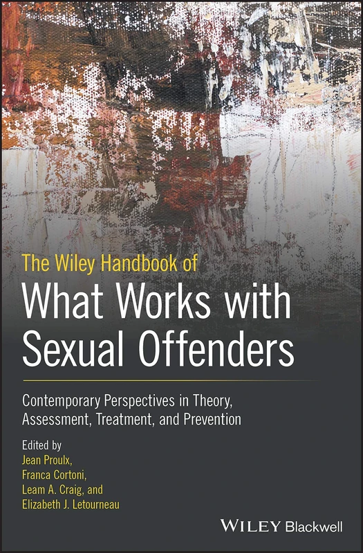 The Wiley Handbook of What Works with Sexual Offenders: Contemporary Perspectives in Theory, Assessment, Treatment, and Prevention (Wiley-blackwell Series In: What Works in Offender Rehabilitation)