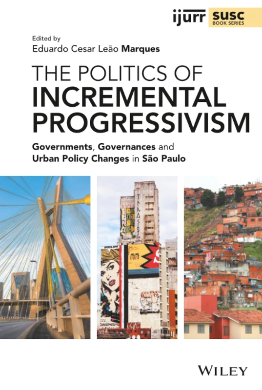 The Politics of Incremental Progressivism: Governments, Governances and Urban Policy Changes in São Paulo (IJURR Studies in Urban and Social Change Book Series)