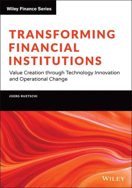 Transforming Financial Institutions: Value Creation through Technology Innovation and Operational Change (The Wiley Finance Series)