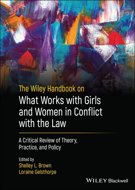 The Wiley Handbook on What Works with Girls and Women in Conflict with the Law: A Critical Review of Theory, Practice, and Policy (Wiley Series in Offender Rehabilitation)