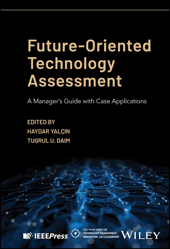 Future-Oriented Technology Assessment: A Manager's Guide with Case Applications (IEEE Press Series on Technology Management, Innovation, and Leadership)