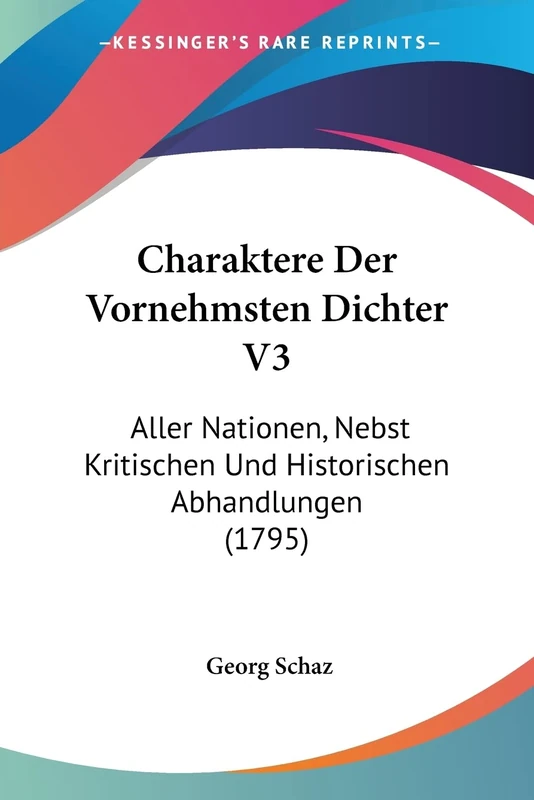Charaktere Der Vornehmsten Dichter V3: Aller Nationen, Nebst Kritischen Und Historischen Abhandlungen (1795): 3
