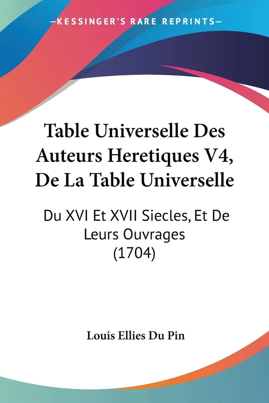 Table Universelle Des Auteurs Heretiques V4, De La Table Universelle: Du XVI Et XVII Siecles, Et De Leurs Ouvrages (1704)