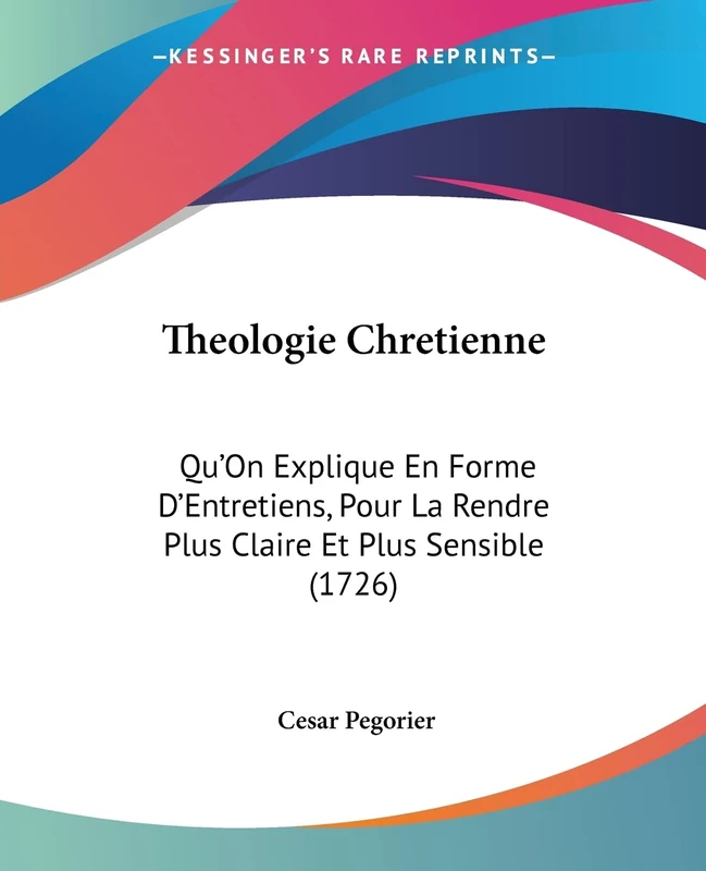 Theologie Chretienne: Qu'On Explique En Forme D'Entretiens, Pour La Rendre Plus Claire Et Plus Sensible (1726)