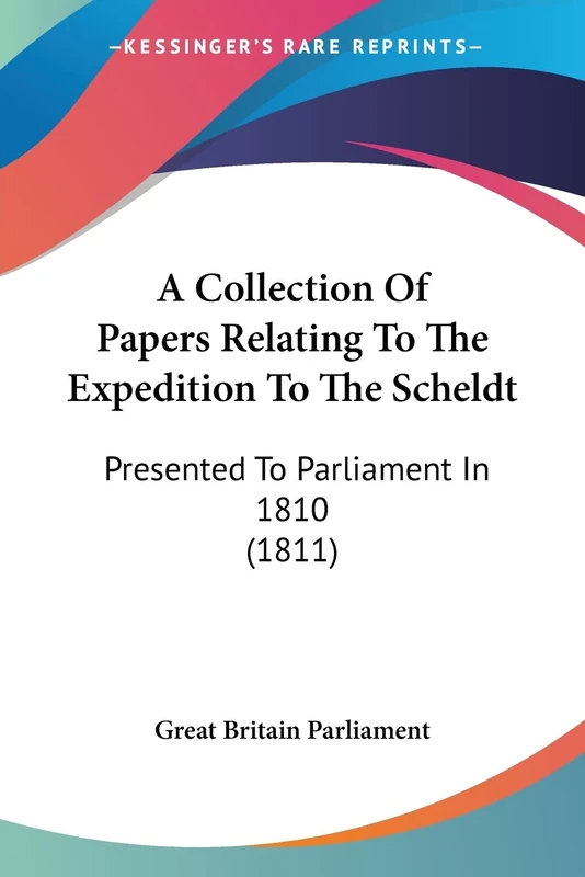 A Collection Of Papers Relating To The Expedition To The Scheldt: Presented To Parliament In 1810 (1811)