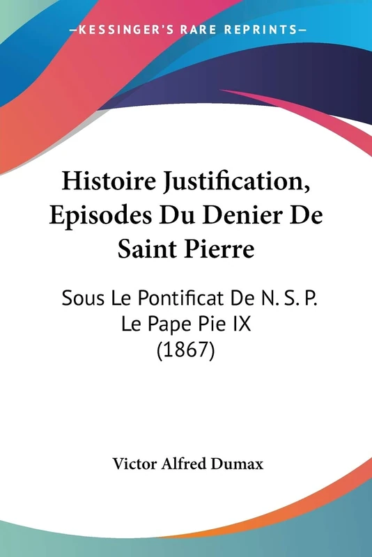 Histoire Justification, Episodes Du Denier De Saint Pierre: Sous Le Pontificat De N. S. P. Le Pape Pie IX (1867)